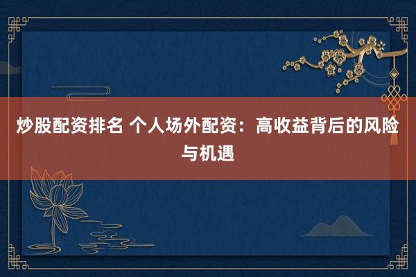 炒股配资排名 个人场外配资：高收益背后的风险与机遇
