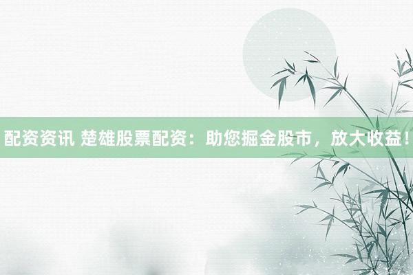 配资资讯 楚雄股票配资：助您掘金股市，放大收益！