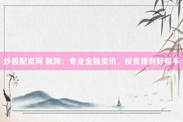 炒股配资网 融网：专业金融资讯，投资理财好帮手