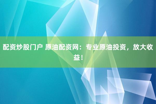 配资炒股门户 原油配资网：专业原油投资，放大收益！
