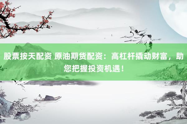 股票按天配资 原油期货配资：高杠杆撬动财富，助您把握投资机遇！