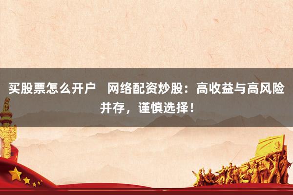 买股票怎么开户   网络配资炒股：高收益与高风险并存，谨慎选择！