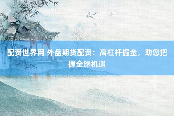配资世界网 外盘期货配资：高杠杆掘金，助您把握全球机遇