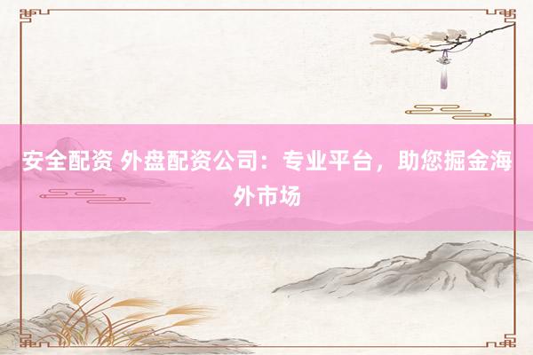 安全配资 外盘配资公司：专业平台，助您掘金海外市场