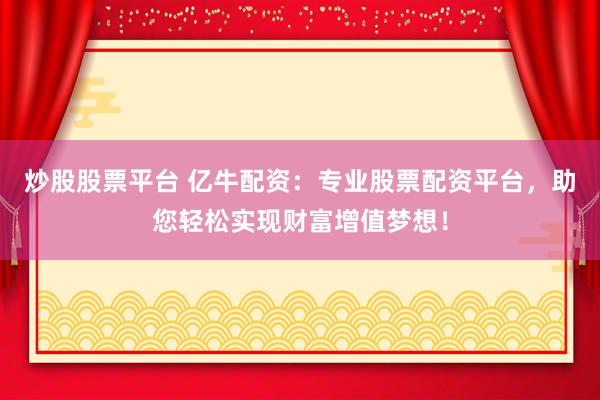 炒股股票平台 亿牛配资：专业股票配资平台，助您轻松实现财富增值梦想！