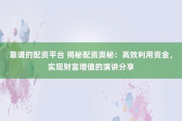 靠谱的配资平台 揭秘配资奥秘：高效利用资金，实现财富增值的演讲分享