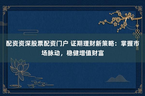 配资资深股票配资门户 证期理财新策略：掌握市场脉动，稳健增值财富