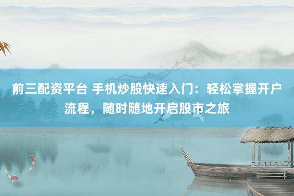 前三配资平台 手机炒股快速入门：轻松掌握开户流程，随时随地开启股市之旅