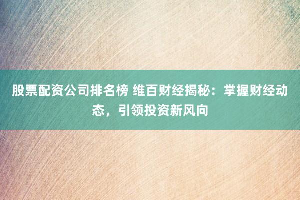 股票配资公司排名榜 维百财经揭秘：掌握财经动态，引领投资新风向