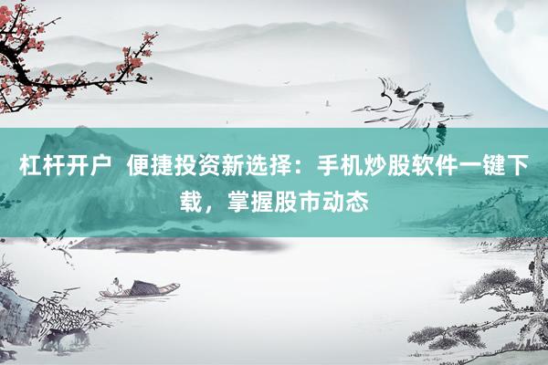 杠杆开户  便捷投资新选择：手机炒股软件一键下载，掌握股市动态