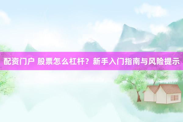 配资门户 股票怎么杠杆？新手入门指南与风险提示