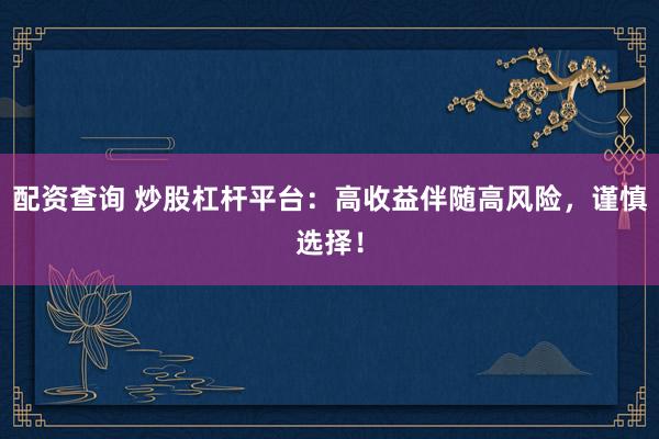 配资查询 炒股杠杆平台：高收益伴随高风险，谨慎选择！