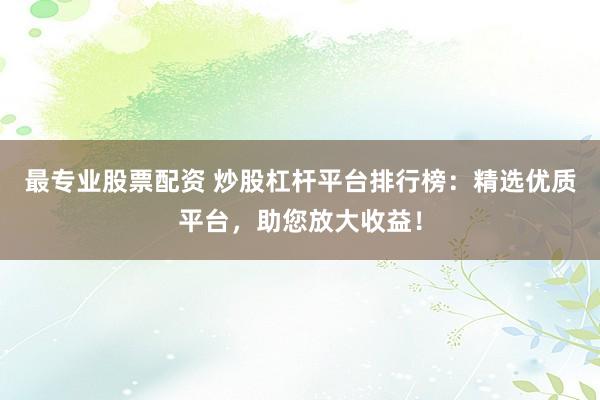 最专业股票配资 炒股杠杆平台排行榜：精选优质平台，助您放大收益！