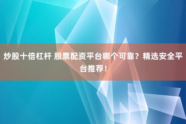 炒股十倍杠杆 股票配资平台哪个可靠？精选安全平台推荐！