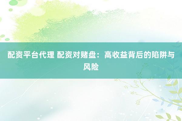 配资平台代理 配资对赌盘：高收益背后的陷阱与风险