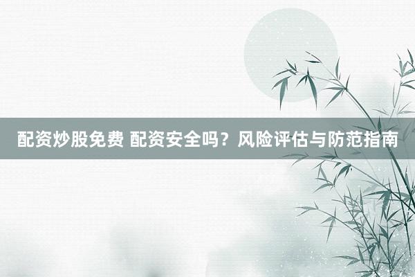 配资炒股免费 配资安全吗？风险评估与防范指南