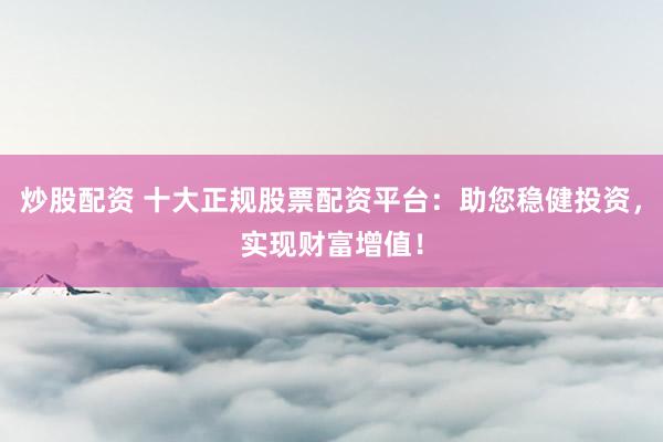 炒股配资 十大正规股票配资平台：助您稳健投资，实现财富增值！