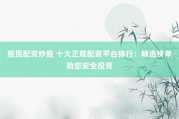 股民配资炒股 十大正规配资平台排行：精选榜单助您安全投资
