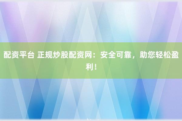 配资平台 正规炒股配资网：安全可靠，助您轻松盈利！
