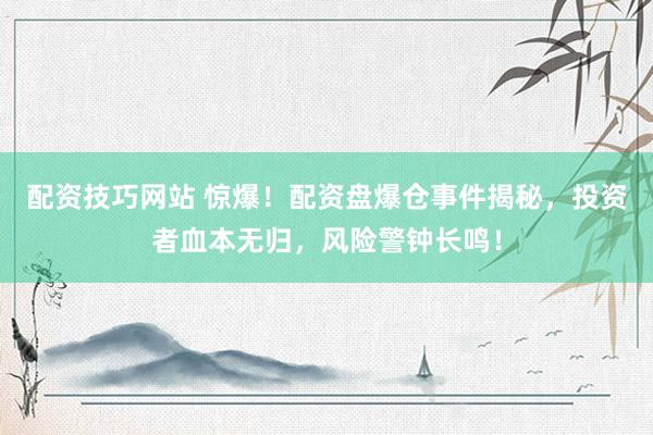配资技巧网站 惊爆！配资盘爆仓事件揭秘，投资者血本无归，风险警钟长鸣！