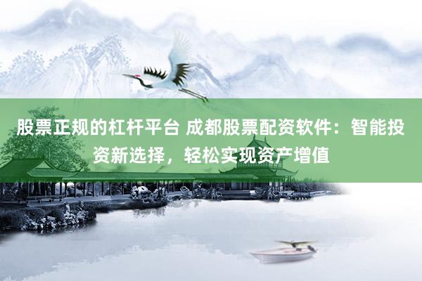 股票正规的杠杆平台 成都股票配资软件：智能投资新选择，轻松实现资产增值