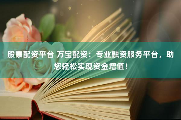 股票配资平台 万宝配资：专业融资服务平台，助您轻松实现资金增值！