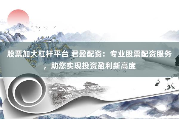 股票加大杠杆平台 君盈配资：专业股票配资服务，助您实现投资盈利新高度