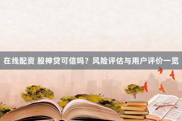 在线配资 股神贷可信吗？风险评估与用户评价一览