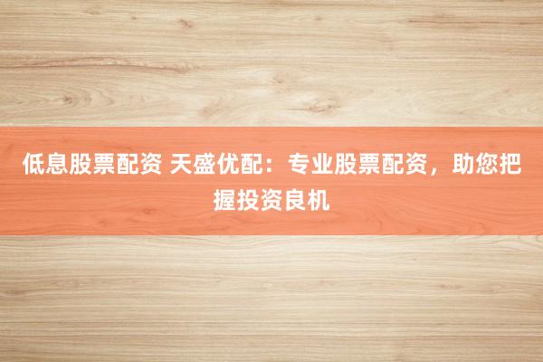 低息股票配资 天盛优配：专业股票配资，助您把握投资良机
