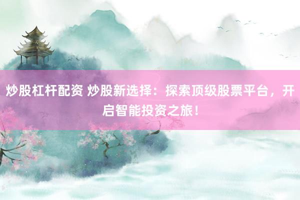 炒股杠杆配资 炒股新选择：探索顶级股票平台，开启智能投资之旅！