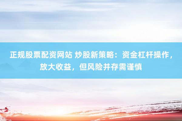 正规股票配资网站 炒股新策略：资金杠杆操作，放大收益，但风险并存需谨慎