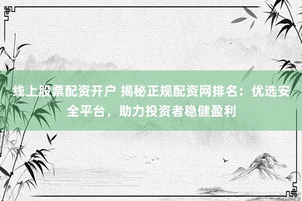线上股票配资开户 揭秘正规配资网排名：优选安全平台，助力投资者稳健盈利