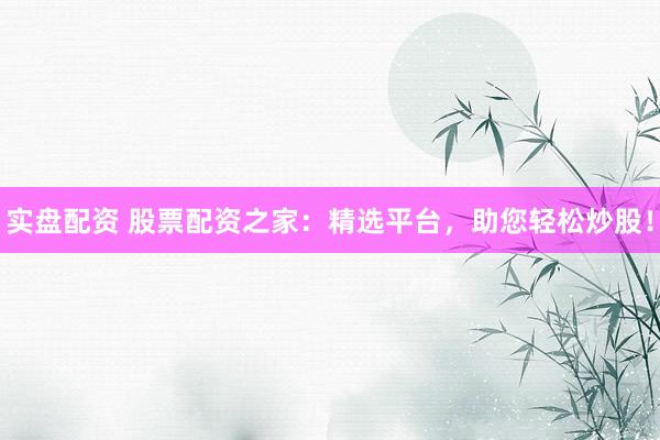 实盘配资 股票配资之家：精选平台，助您轻松炒股！