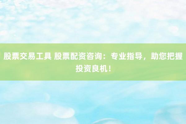 股票交易工具 股票配资咨询：专业指导，助您把握投资良机！