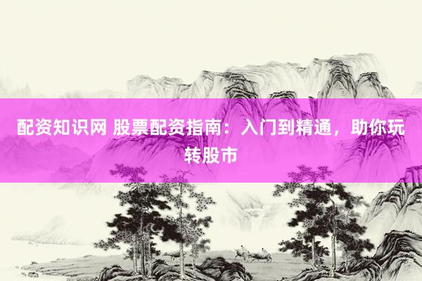 配资知识网 股票配资指南：入门到精通，助你玩转股市