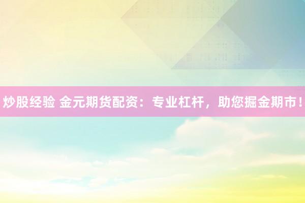 炒股经验 金元期货配资：专业杠杆，助您掘金期市！