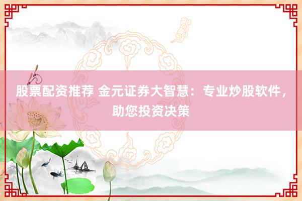 股票配资推荐 金元证券大智慧：专业炒股软件，助您投资决策