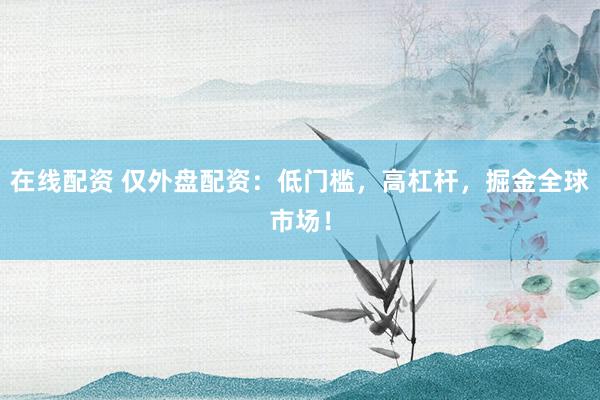 在线配资 仅外盘配资：低门槛，高杠杆，掘金全球市场！