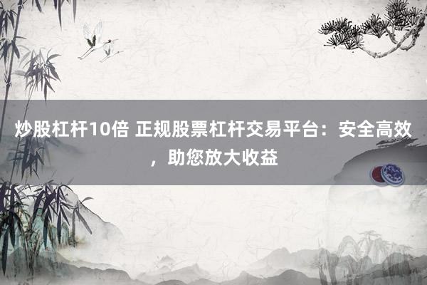 炒股杠杆10倍 正规股票杠杆交易平台：安全高效，助您放大收益