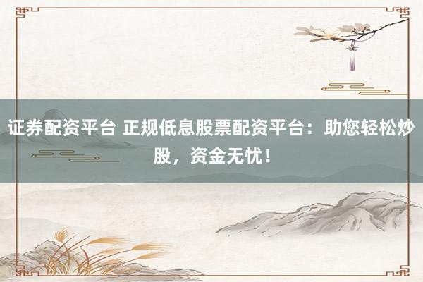 证券配资平台 正规低息股票配资平台：助您轻松炒股，资金无忧！