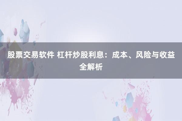 股票交易软件 杠杆炒股利息：成本、风险与收益全解析