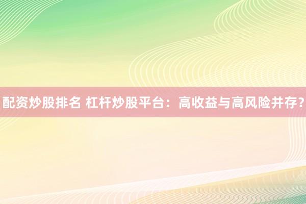 配资炒股排名 杠杆炒股平台：高收益与高风险并存？