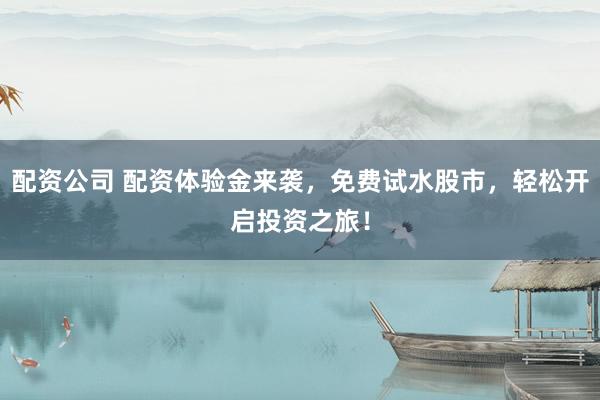 配资公司 配资体验金来袭，免费试水股市，轻松开启投资之旅！