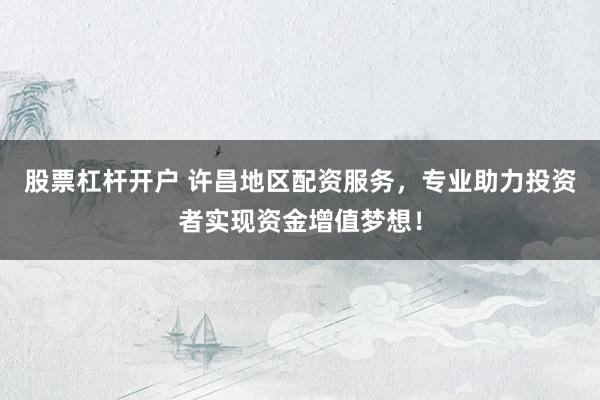 股票杠杆开户 许昌地区配资服务，专业助力投资者实现资金增值梦想！