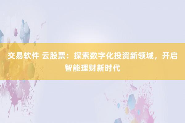 交易软件 云股票：探索数字化投资新领域，开启智能理财新时代