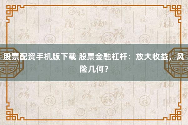 股票配资手机版下载 股票金融杠杆：放大收益，风险几何？