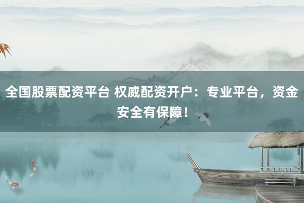 全国股票配资平台 权威配资开户：专业平台，资金安全有保障！