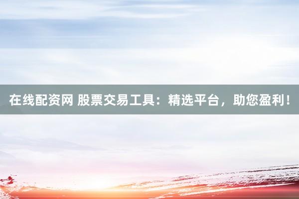 在线配资网 股票交易工具：精选平台，助您盈利！