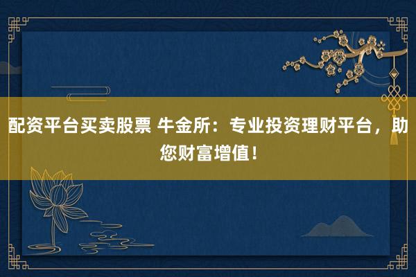 配资平台买卖股票 牛金所：专业投资理财平台，助您财富增值！