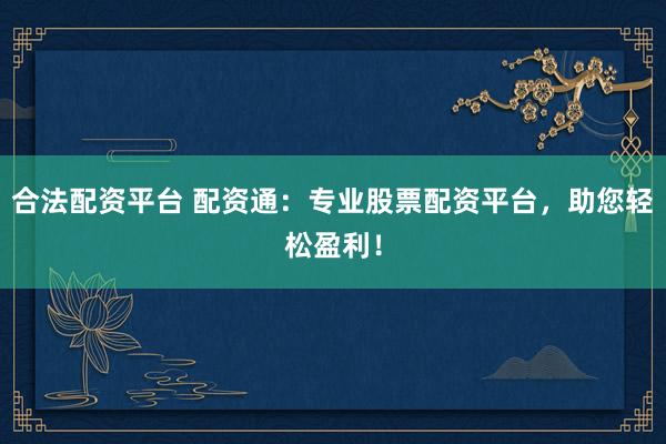 合法配资平台 配资通：专业股票配资平台，助您轻松盈利！